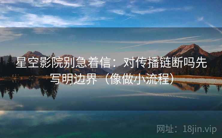 星空影院别急着信：对传播链断吗先写明边界（像做小流程）