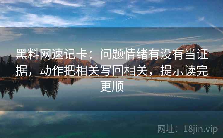 黑料网速记卡：问题情绪有没有当证据，动作把相关写回相关，提示读完更顺  第2张