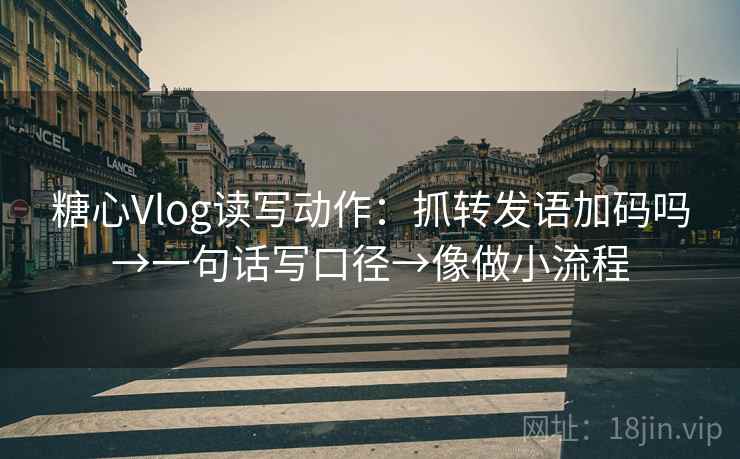 糖心Vlog读写动作：抓转发语加码吗→一句话写口径→像做小流程