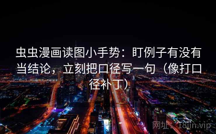 虫虫漫画读图小手势：盯例子有没有当结论，立刻把口径写一句（像打口径补丁）