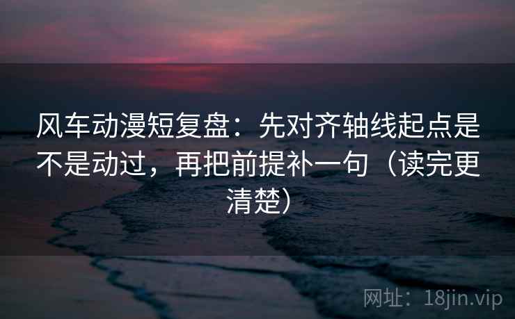 风车动漫短复盘：先对齐轴线起点是不是动过，再把前提补一句（读完更清楚）  第2张