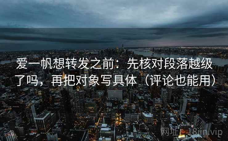 爱一帆想转发之前：先核对段落越级了吗，再把对象写具体（评论也能用）  第2张