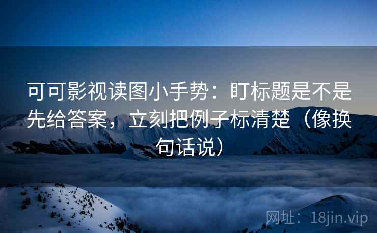 可可影视读图小手势：盯标题是不是先给答案，立刻把例子标清楚（像换句话说）
