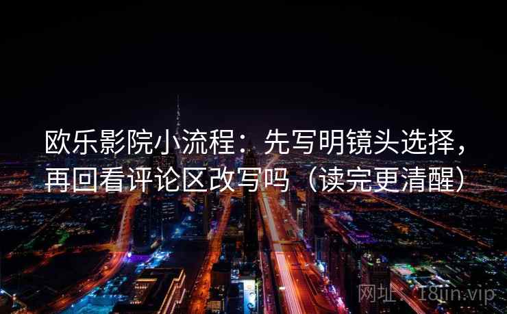 欧乐影院小流程：先写明镜头选择，再回看评论区改写吗（读完更清醒）  第2张