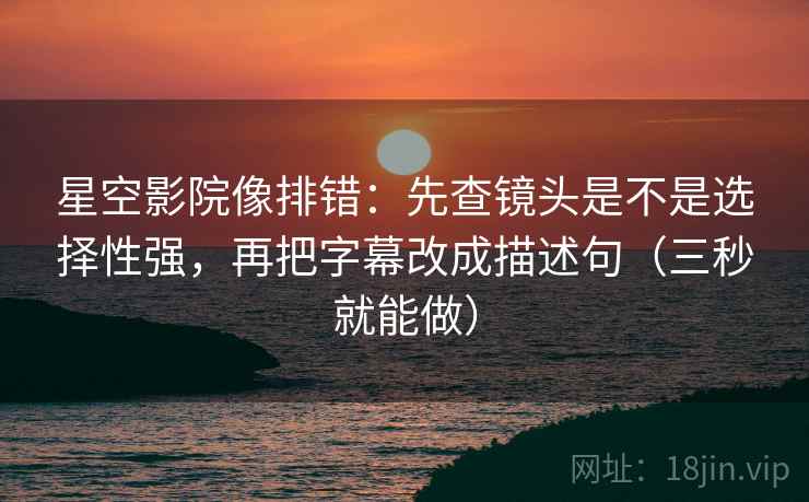 星空影院像排错：先查镜头是不是选择性强，再把字幕改成描述句（三秒就能做）