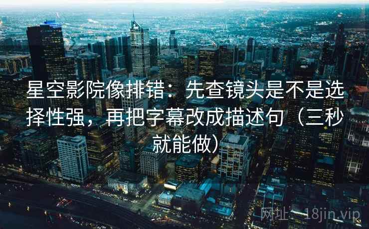 星空影院像排错：先查镜头是不是选择性强，再把字幕改成描述句（三秒就能做）  第2张
