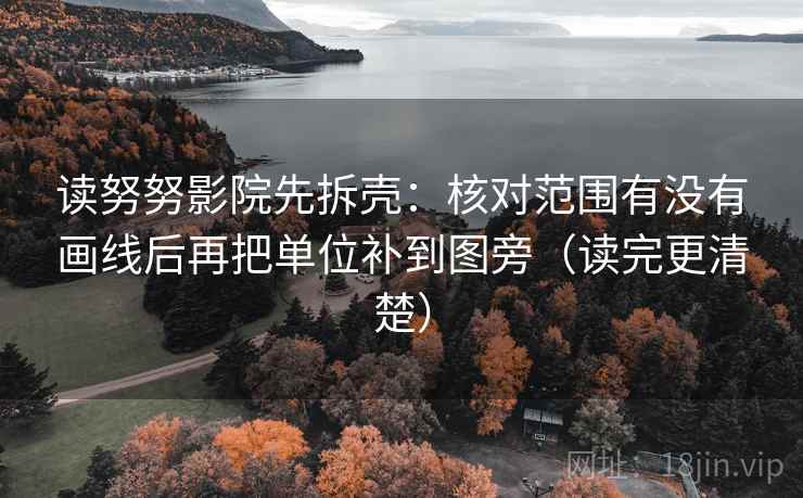 读努努影院先拆壳：核对范围有没有画线后再把单位补到图旁（读完更清楚）