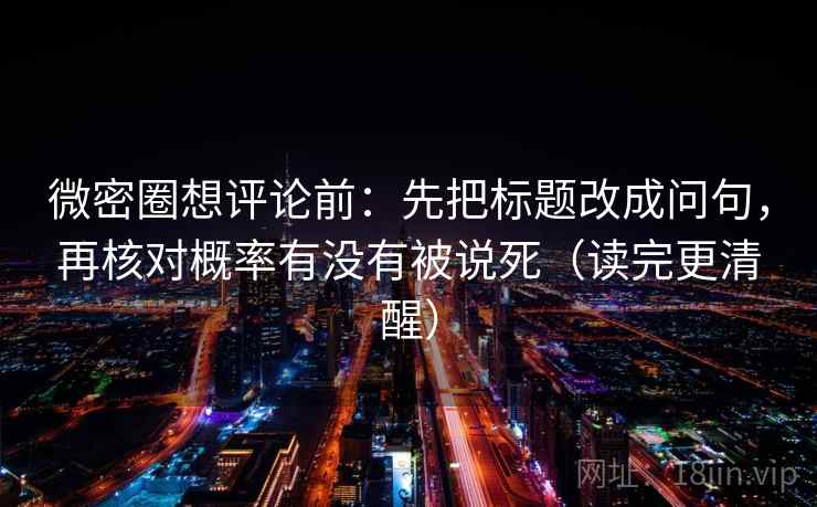 微密圈想评论前：先把标题改成问句，再核对概率有没有被说死（读完更清醒）
