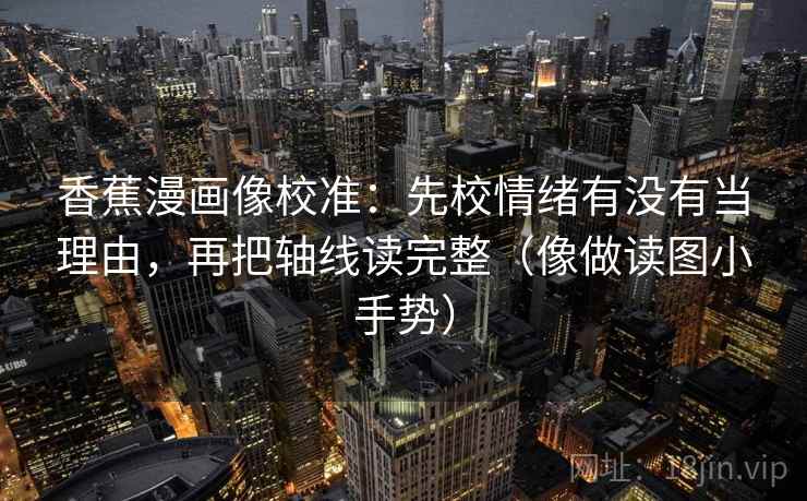 香蕉漫画像校准：先校情绪有没有当理由，再把轴线读完整（像做读图小手势）  第2张