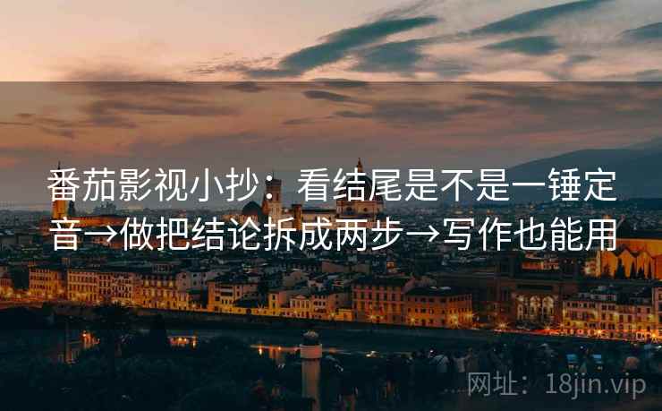 番茄影视小抄：看结尾是不是一锤定音→做把结论拆成两步→写作也能用  第2张