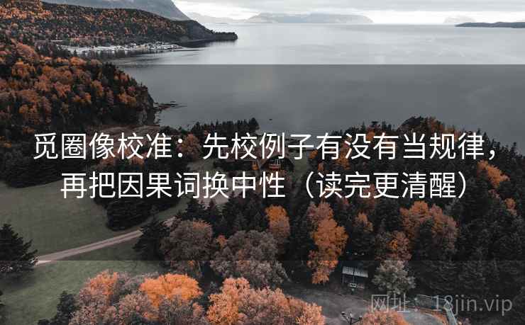 觅圈像校准：先校例子有没有当规律，再把因果词换中性（读完更清醒）