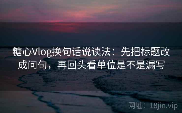 糖心Vlog换句话说读法：先把标题改成问句，再回头看单位是不是漏写  第2张