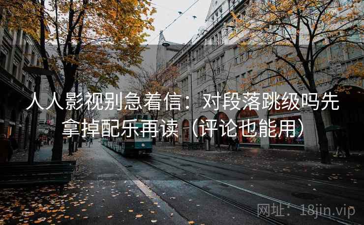 人人影视别急着信：对段落跳级吗先拿掉配乐再读（评论也能用）  第2张