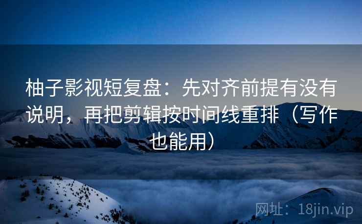 柚子影视短复盘：先对齐前提有没有说明，再把剪辑按时间线重排（写作也能用）  第2张