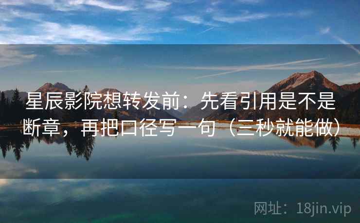 星辰影院想转发前：先看引用是不是断章，再把口径写一句（三秒就能做）