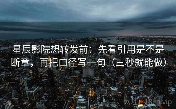 星辰影院想转发前：先看引用是不是断章，再把口径写一句（三秒就能做）  第2张
