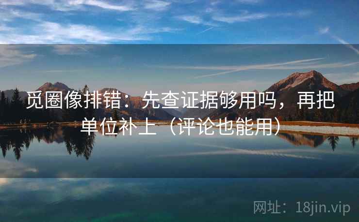 觅圈像排错：先查证据够用吗，再把单位补上（评论也能用）