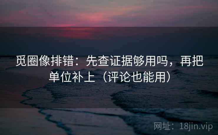 觅圈像排错：先查证据够用吗，再把单位补上（评论也能用）  第2张