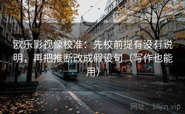 欧乐影视像校准：先校前提有没有说明，再把推断改成假设句（写作也能用）  第2张