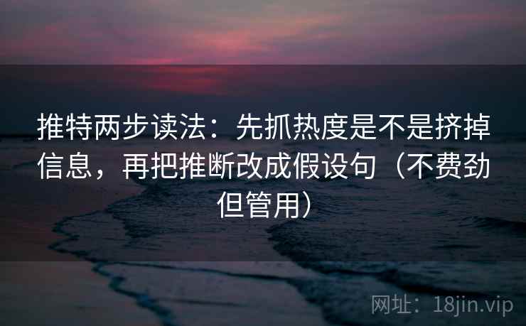 推特两步读法：先抓热度是不是挤掉信息，再把推断改成假设句（不费劲但管用）
