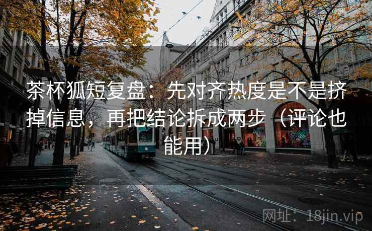 茶杯狐短复盘：先对齐热度是不是挤掉信息，再把结论拆成两步（评论也能用）