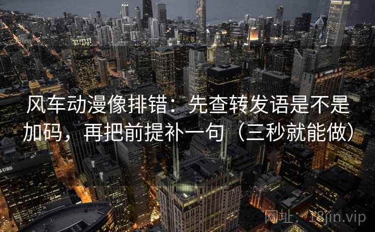 风车动漫像排错：先查转发语是不是加码，再把前提补一句（三秒就能做）