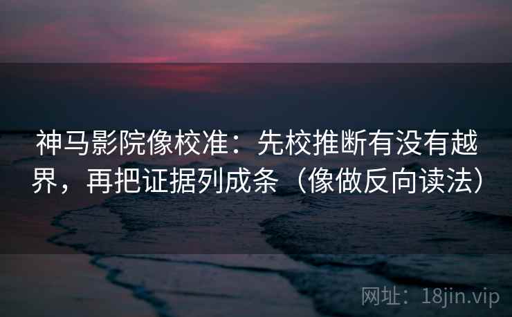 神马影院像校准：先校推断有没有越界，再把证据列成条（像做反向读法）