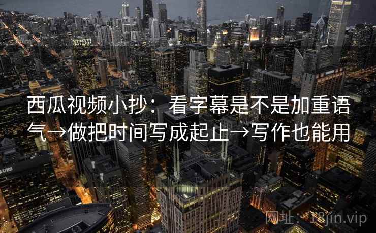 西瓜视频小抄：看字幕是不是加重语气→做把时间写成起止→写作也能用  第2张
