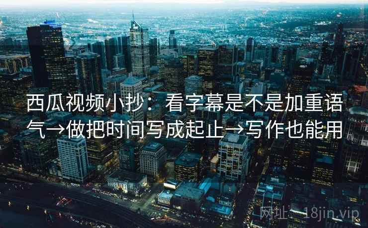 西瓜视频小抄：看字幕是不是加重语气→做把时间写成起止→写作也能用