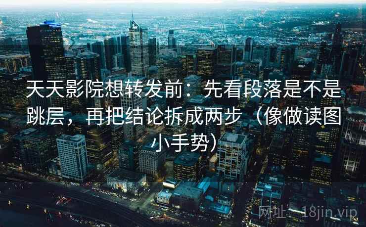 天天影院想转发前：先看段落是不是跳层，再把结论拆成两步（像做读图小手势）  第2张