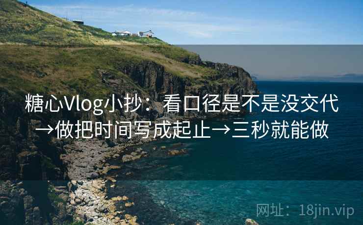 糖心Vlog小抄：看口径是不是没交代→做把时间写成起止→三秒就能做
