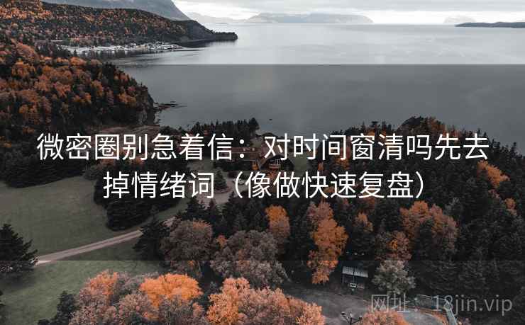 微密圈别急着信：对时间窗清吗先去掉情绪词（像做快速复盘）  第2张