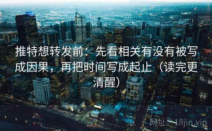 推特想转发前：先看相关有没有被写成因果，再把时间写成起止（读完更清醒）