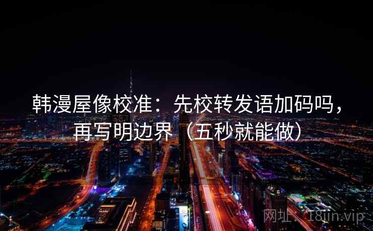 韩漫屋像校准：先校转发语加码吗，再写明边界（五秒就能做）  第2张