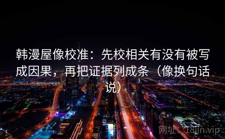 韩漫屋像校准：先校相关有没有被写成因果，再把证据列成条（像换句话说）  第2张