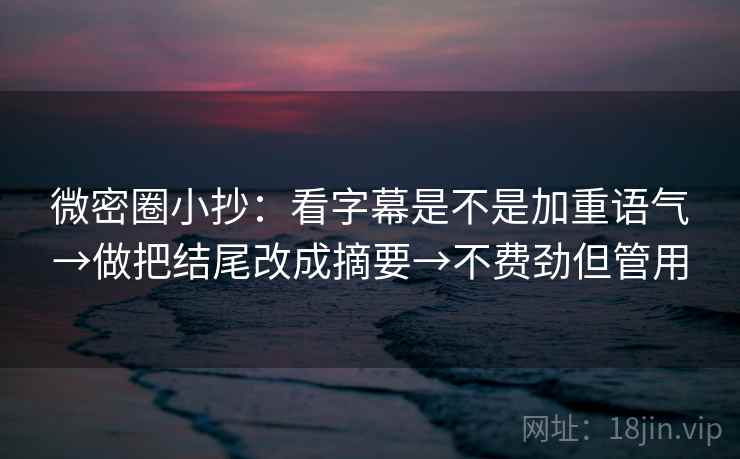 微密圈小抄：看字幕是不是加重语气→做把结尾改成摘要→不费劲但管用