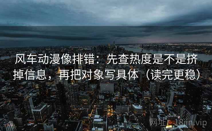 风车动漫像排错：先查热度是不是挤掉信息，再把对象写具体（读完更稳）  第2张