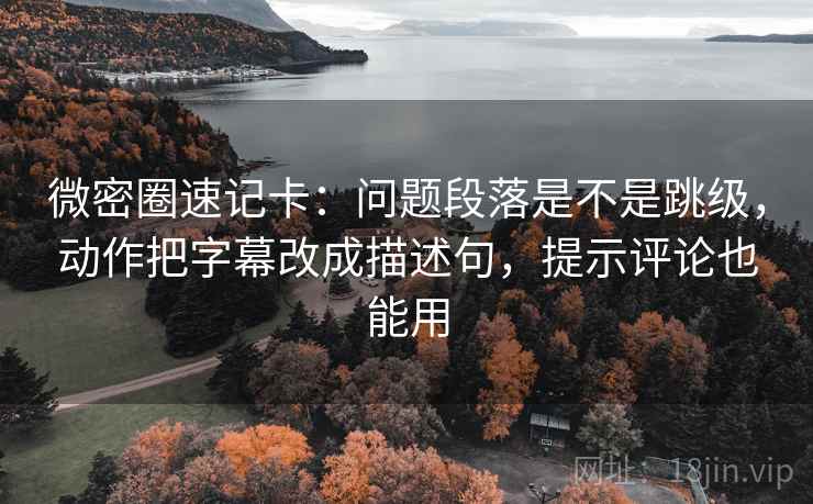 微密圈速记卡：问题段落是不是跳级，动作把字幕改成描述句，提示评论也能用