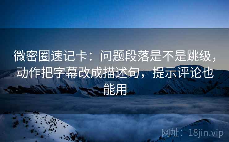 微密圈速记卡：问题段落是不是跳级，动作把字幕改成描述句，提示评论也能用  第2张