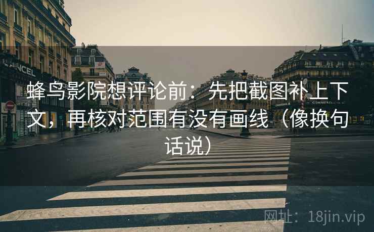 蜂鸟影院想评论前：先把截图补上下文，再核对范围有没有画线（像换句话说）