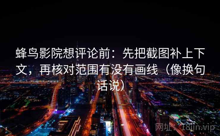 蜂鸟影院想评论前：先把截图补上下文，再核对范围有没有画线（像换句话说）  第2张