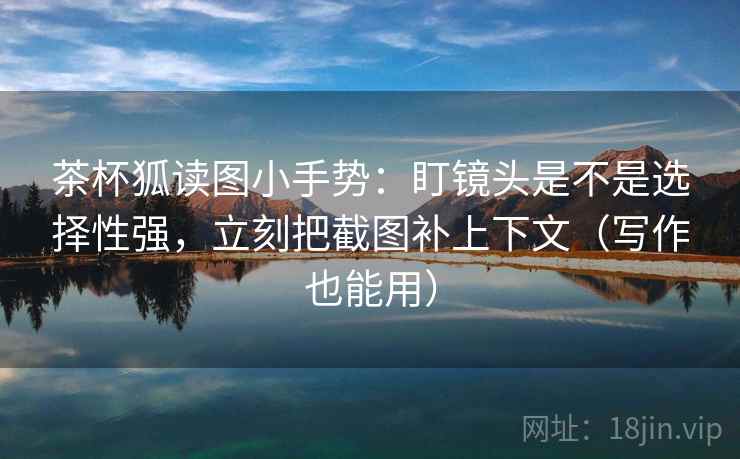 茶杯狐读图小手势：盯镜头是不是选择性强，立刻把截图补上下文（写作也能用）  第2张