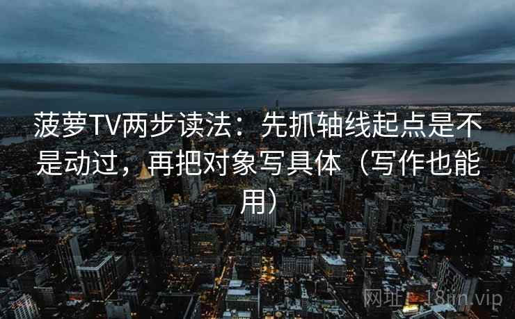 菠萝TV两步读法：先抓轴线起点是不是动过，再把对象写具体（写作也能用）