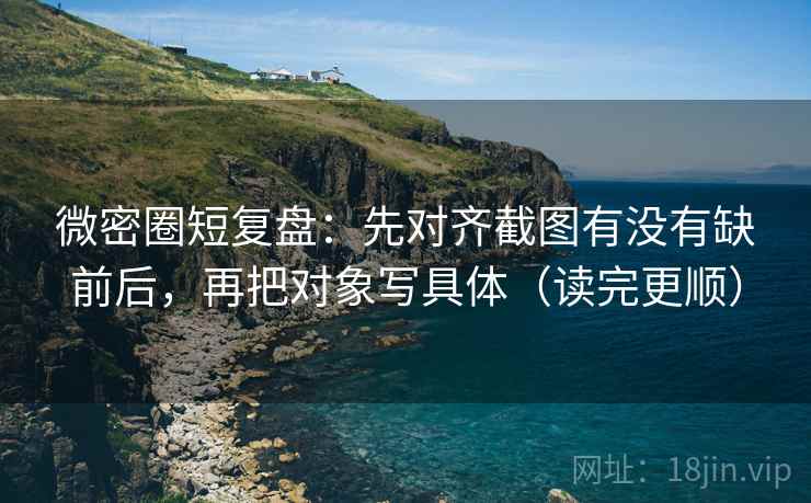 微密圈短复盘：先对齐截图有没有缺前后，再把对象写具体（读完更顺）  第2张