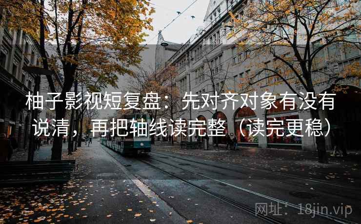 柚子影视短复盘：先对齐对象有没有说清，再把轴线读完整（读完更稳）