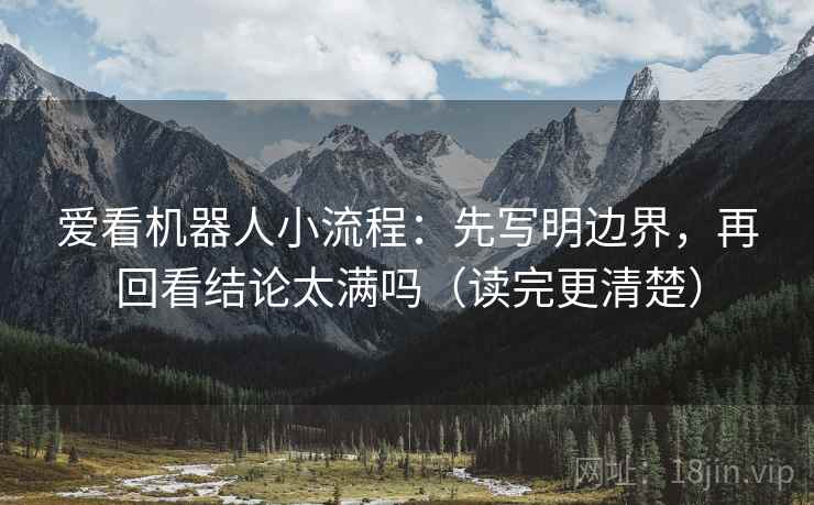 爱看机器人小流程：先写明边界，再回看结论太满吗（读完更清楚）