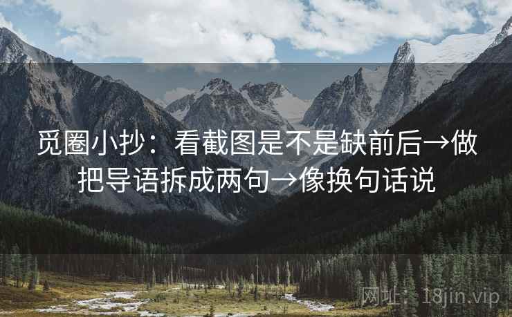 觅圈小抄：看截图是不是缺前后→做把导语拆成两句→像换句话说