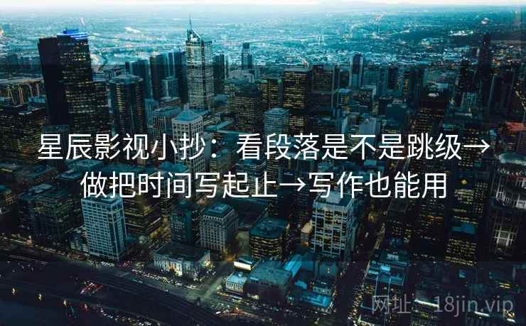 星辰影视小抄：看段落是不是跳级→做把时间写起止→写作也能用