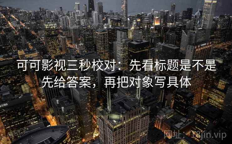 可可影视三秒校对：先看标题是不是先给答案，再把对象写具体