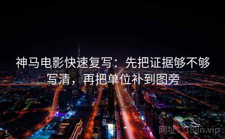 神马电影快速复写：先把证据够不够写清，再把单位补到图旁